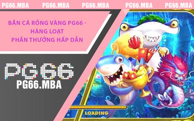 Bắn Cá Rồng Vàng PG66 - Hàng Loạt Phần Thưởng Hấp Dẫn